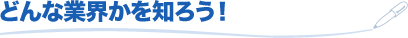 どんな業界かを知ろう!