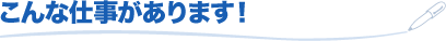 こんな仕事があります!
