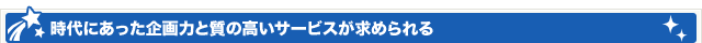 時代にあった企画力と質の高いサービスが求められる