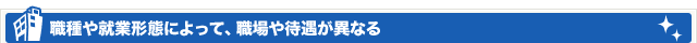 職種や就業形態によって、職場や待遇が異なる